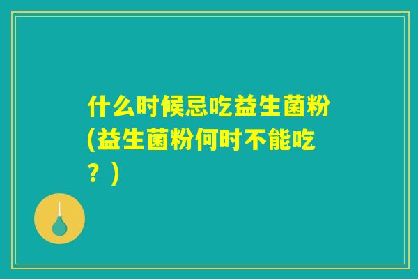 什么时候忌吃益生菌粉(益生菌粉何时不能吃？)