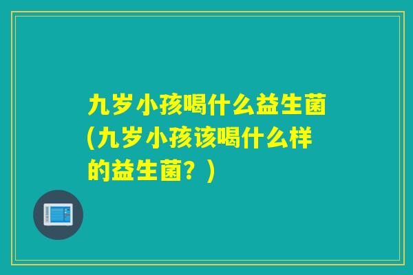 九岁小孩喝什么益生菌(九岁小孩该喝什么样的益生菌？)