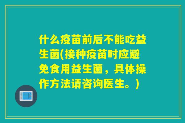什么疫苗前后不能吃益生菌(接种疫苗时应避免食用益生菌，具体操作方法请咨询医生。)