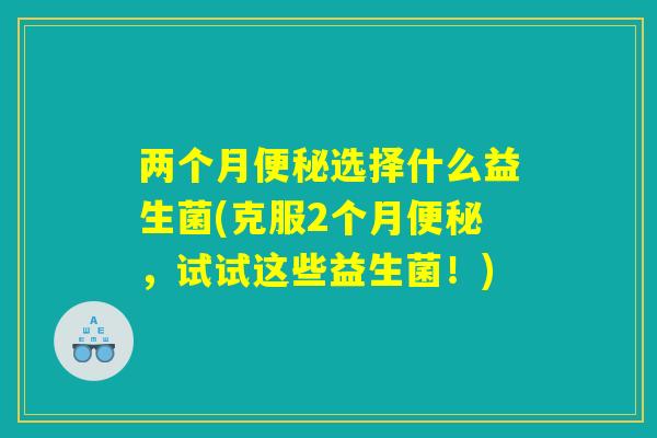 两个月便秘选择什么益生菌(克服2个月便秘，试试这些益生菌！)