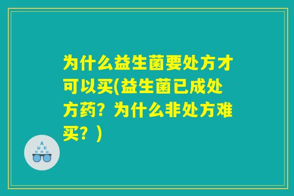 为什么益生菌要处方才可以买(益生菌已成处方药？为什么非处方难买？)