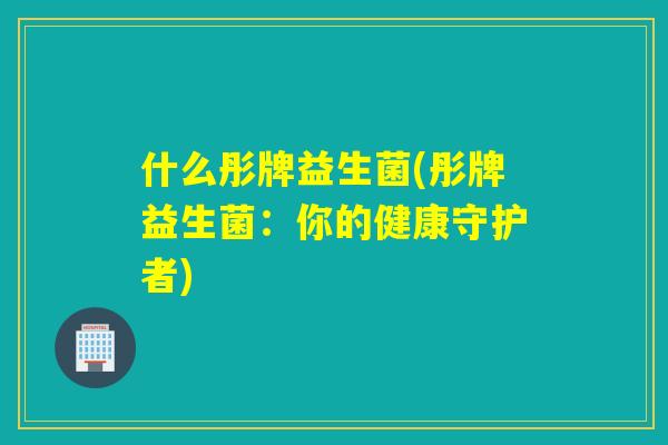 什么彤牌益生菌(彤牌益生菌：你的健康守护者)