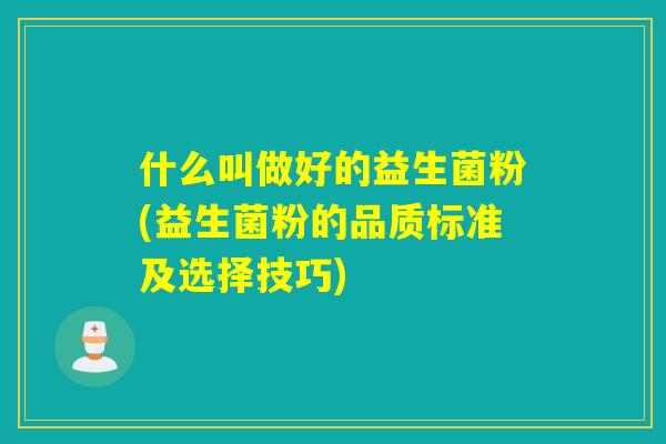 什么叫做好的益生菌粉(益生菌粉的品质标准及选择技巧)