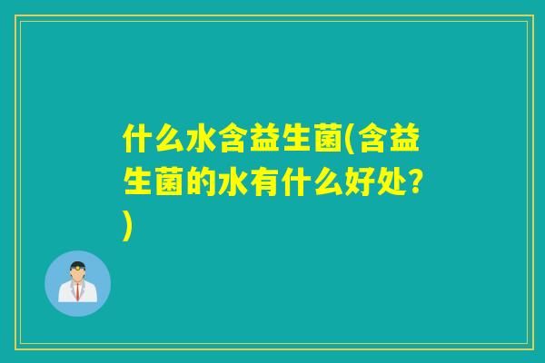 什么水含益生菌(含益生菌的水有什么好处？)