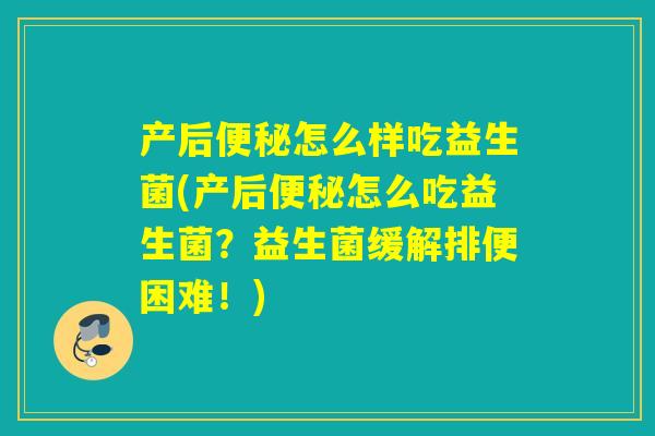 产后便秘怎么样吃益生菌(产后便秘怎么吃益生菌？益生菌缓解排便困难！)