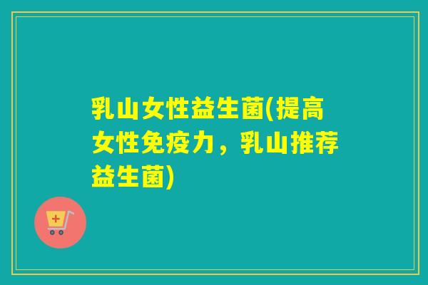 乳山女性益生菌(提高女性免疫力，乳山推荐益生菌)