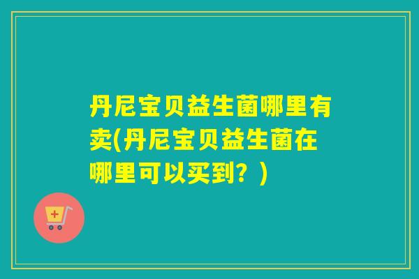 丹尼宝贝益生菌哪里有卖(丹尼宝贝益生菌在哪里可以买到？)