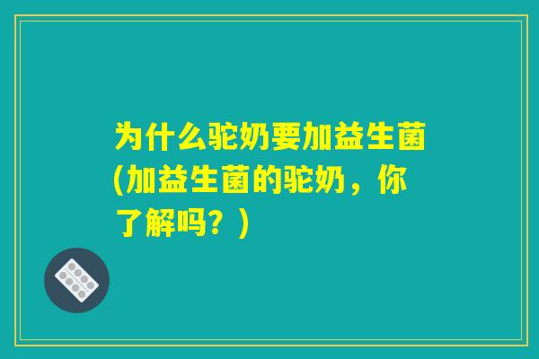 为什么驼奶要加益生菌(加益生菌的驼奶，你了解吗？)