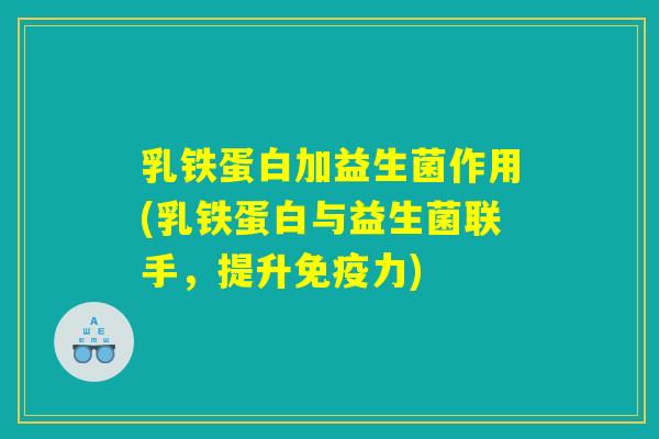 乳铁蛋白加益生菌作用(乳铁蛋白与益生菌联手，提升免疫力)