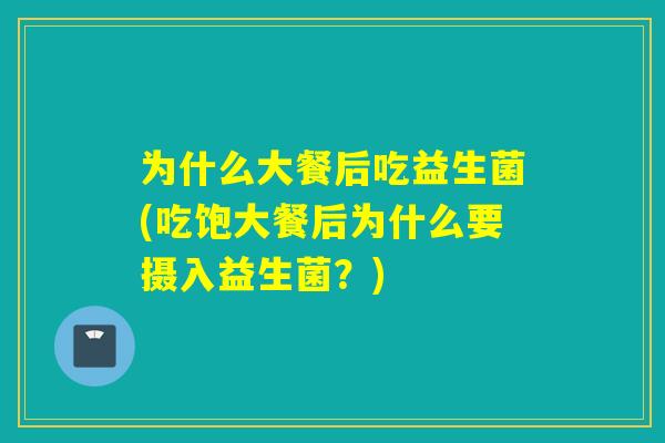 为什么大餐后吃益生菌(吃饱大餐后为什么要摄入益生菌？)