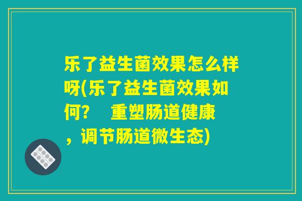 乐了益生菌效果怎么样呀(乐了益生菌效果如何？  重塑肠道健康，调节肠道微生态)