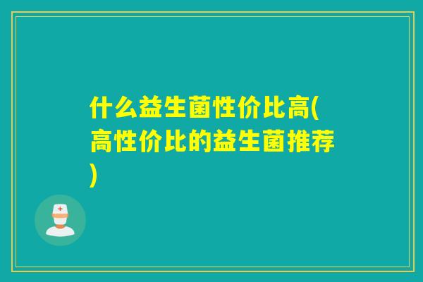 什么益生菌性价比高(高性价比的益生菌推荐)