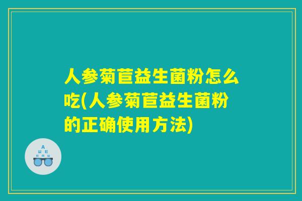 人参菊苣益生菌粉怎么吃(人参菊苣益生菌粉的正确使用方法)
