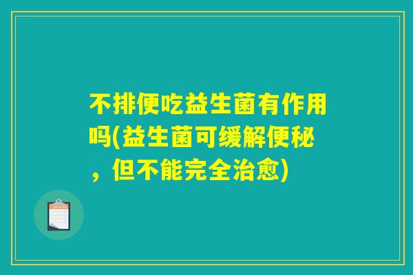 不排便吃益生菌有作用吗(益生菌可缓解便秘，但不能完全治愈)