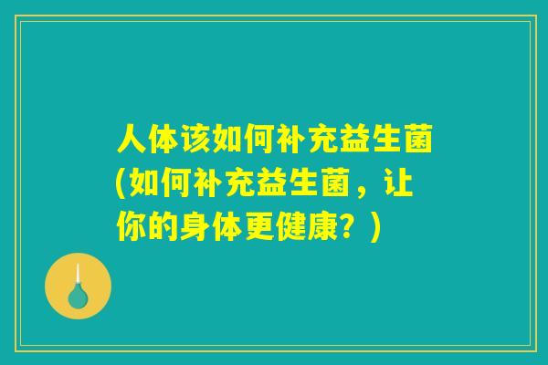 人体该如何补充益生菌(如何补充益生菌，让你的身体更健康？)