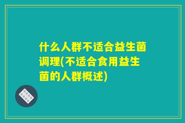 什么人群不适合益生菌调理(不适合食用益生菌的人群概述)