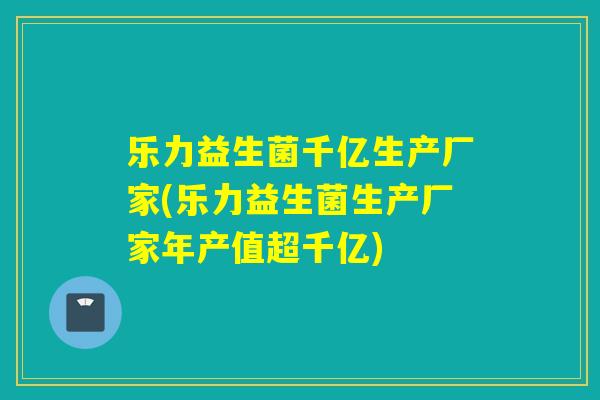 乐力益生菌千亿生产厂家(乐力益生菌生产厂家年产值超千亿)