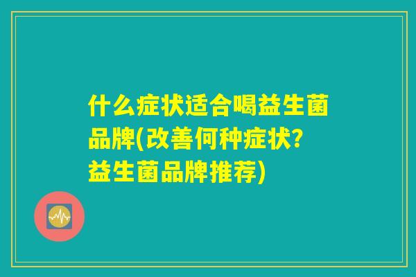 什么症状适合喝益生菌品牌(改善何种症状？益生菌品牌推荐)