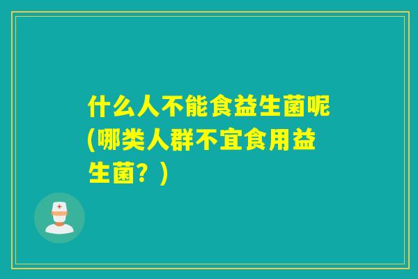 什么人不能食益生菌呢(哪类人群不宜食用益生菌?) 什么人不能食益生菌呢(哪类人群不宜食用益生菌?)