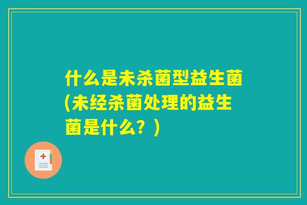 什么是未杀菌型益生菌(未经杀菌处理的益生菌是什么？)