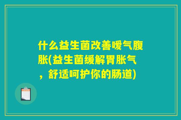 什么益生菌改善嗳气腹胀(益生菌缓解胃胀气，舒适呵护你的肠道)