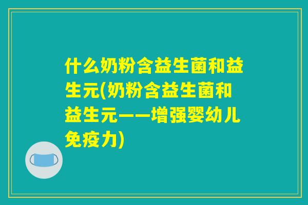 什么奶粉含益生菌和益生元(奶粉含益生菌和益生元——增强婴幼儿免疫力)