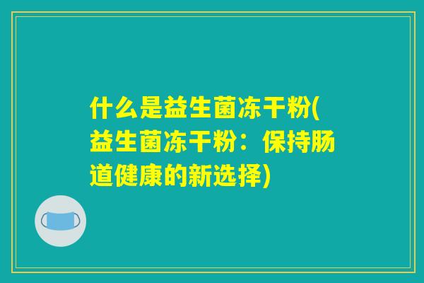 什么是益生菌冻干粉(益生菌冻干粉：保持肠道健康的新选择)