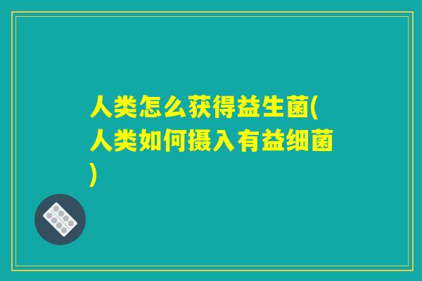 人类怎么获得益生菌(人类如何摄入有益细菌)