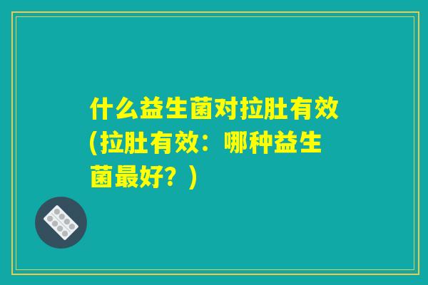 什么益生菌对拉肚有效(拉肚有效：哪种益生菌最好？)