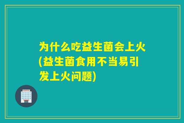 为什么吃益生菌会上火(益生菌食用不当易引发上火问题)