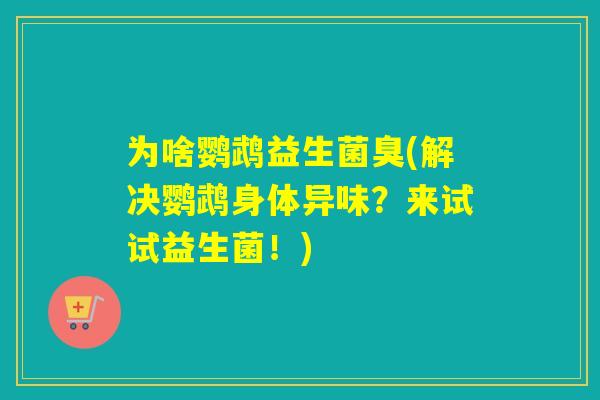 为啥鹦鹉益生菌臭(解决鹦鹉身体异味?来试试益生菌!) 为啥鹦鹉益生菌臭(解决鹦鹉身体异味?来试试益生菌!)