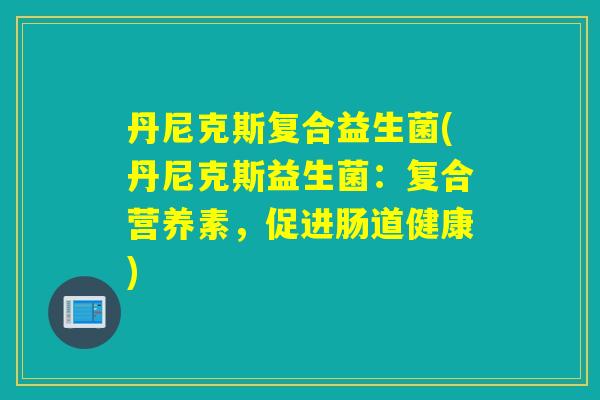 丹尼克斯复合益生菌(丹尼克斯益生菌：复合营养素，促进肠道健康)