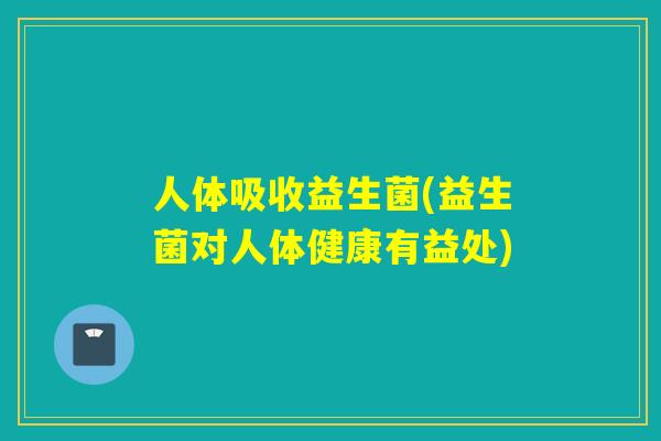人体吸收益生菌(益生菌对人体健康有益处)