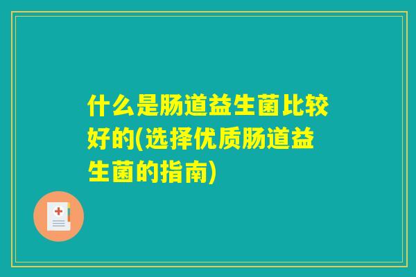 什么是肠道益生菌比较好的(选择优质肠道益生菌的指南)