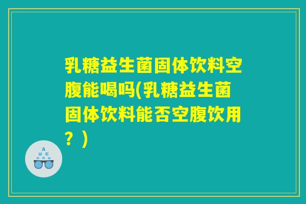 乳糖益生菌固体饮料空腹能喝吗(乳糖益生菌固体饮料能否空腹饮用？)