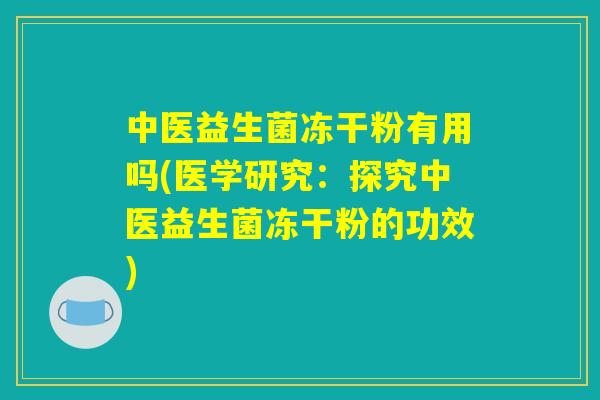 中医益生菌冻干粉有用吗(医学研究：探究中医益生菌冻干粉的功效)