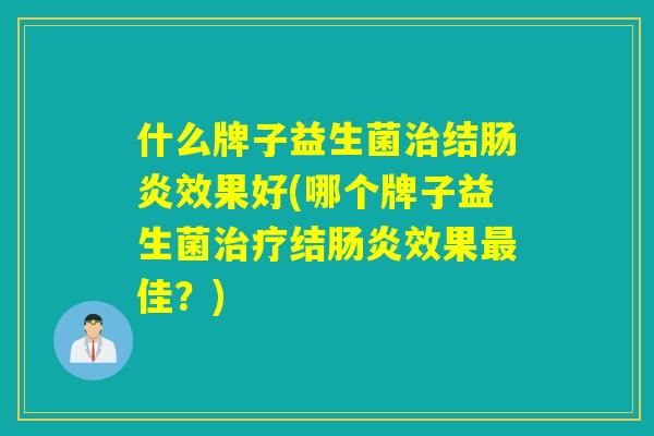 什么牌子益生菌治结肠炎效果好(哪个牌子益生菌治疗结肠炎效果最佳？)