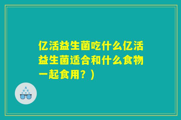 亿活益生菌吃什么亿活益生菌适合和什么食物一起食用？)