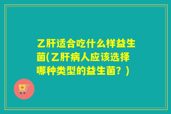 乙肝适合吃什么样益生菌(乙肝病人应该选择哪种类型的益生菌？)