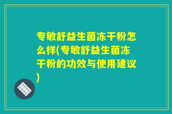 专敏舒益生菌冻干粉怎么样(专敏舒益生菌冻干粉的功效与使用建议)