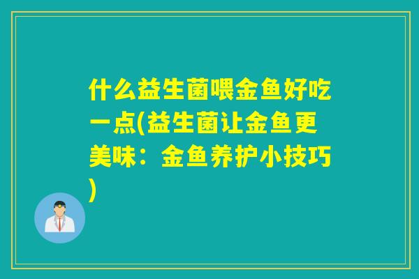 什么益生菌喂金鱼好吃一点(益生菌让金鱼更美味：金鱼养护小技巧)