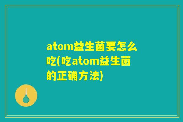 atom益生菌要怎么吃(吃atom益生菌的正确方法) atom益生菌要怎么吃(吃atom益生菌的正确方法)