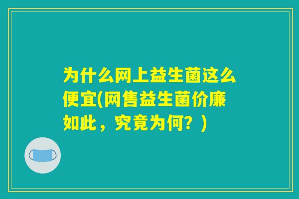 为什么网上益生菌这么便宜(网售益生菌价廉如此，究竟为何？)