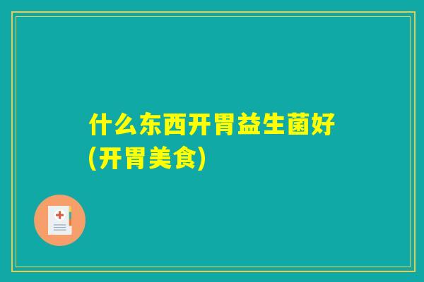 什么东西开胃益生菌好(开胃美食)