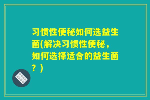 习惯性便秘如何选益生菌(解决习惯性便秘，如何选择适合的益生菌？)