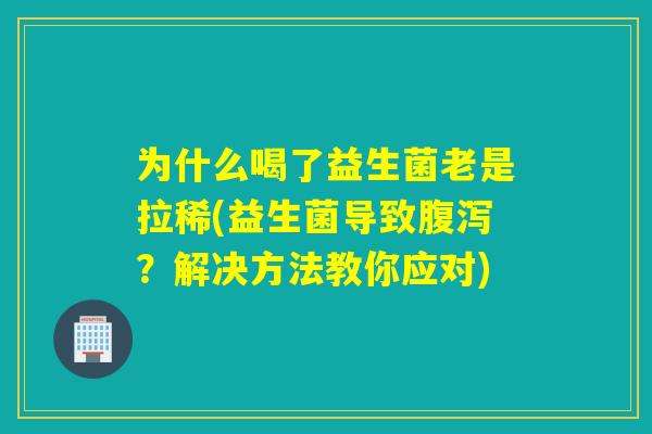 为什么喝了益生菌老是拉稀(益生菌导致腹泻？解决方法教你应对)