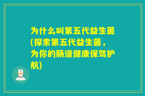 为什么叫第五代益生菌(探索第五代益生菌,为你的肠道健康保驾护航) 为什么叫第五代益生菌(探索第五代益生菌,为你的肠道健康保驾护航)