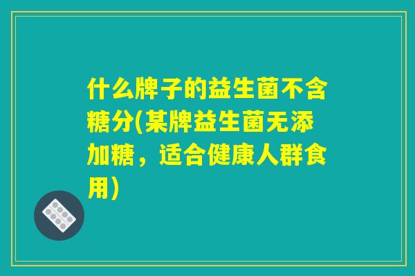 什么牌子的益生菌不含糖分(某牌益生菌无添加糖，适合健康人群食用)