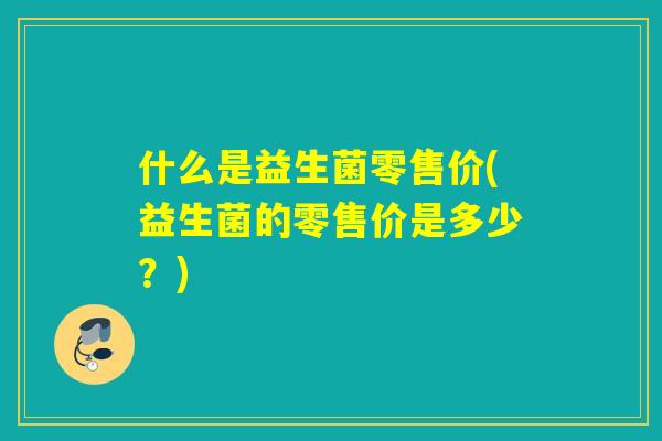 什么是益生菌零售价(益生菌的零售价是多少？)