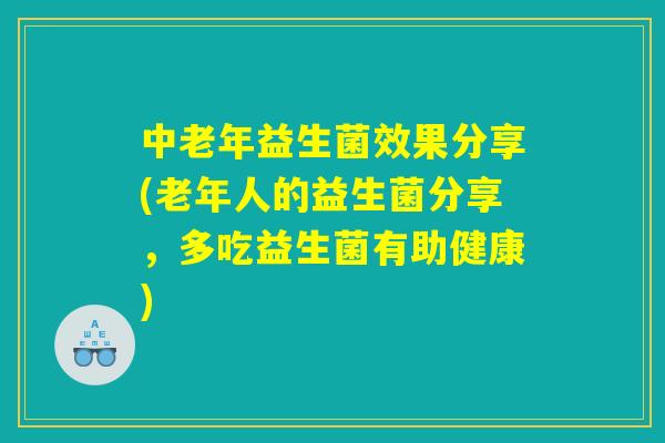 中老年益生菌效果分享(老年人的益生菌分享，多吃益生菌有助健康)